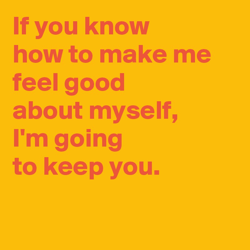 If you know 
how to make me feel good 
about myself, 
I'm going 
to keep you.

