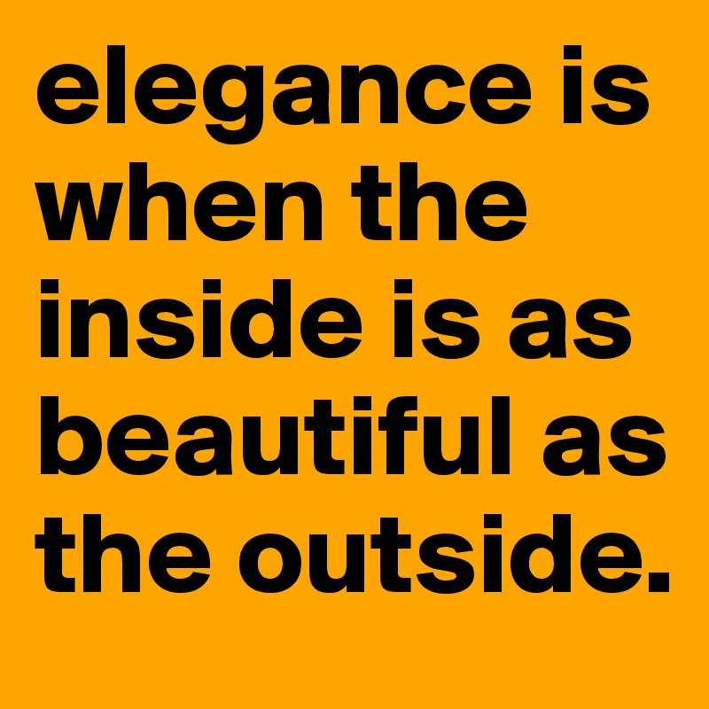 elegance is when the inside is as beautiful as the outside.