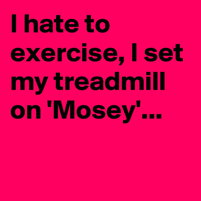 I hate to exercise, I set my treadmill on 'Mosey'...

