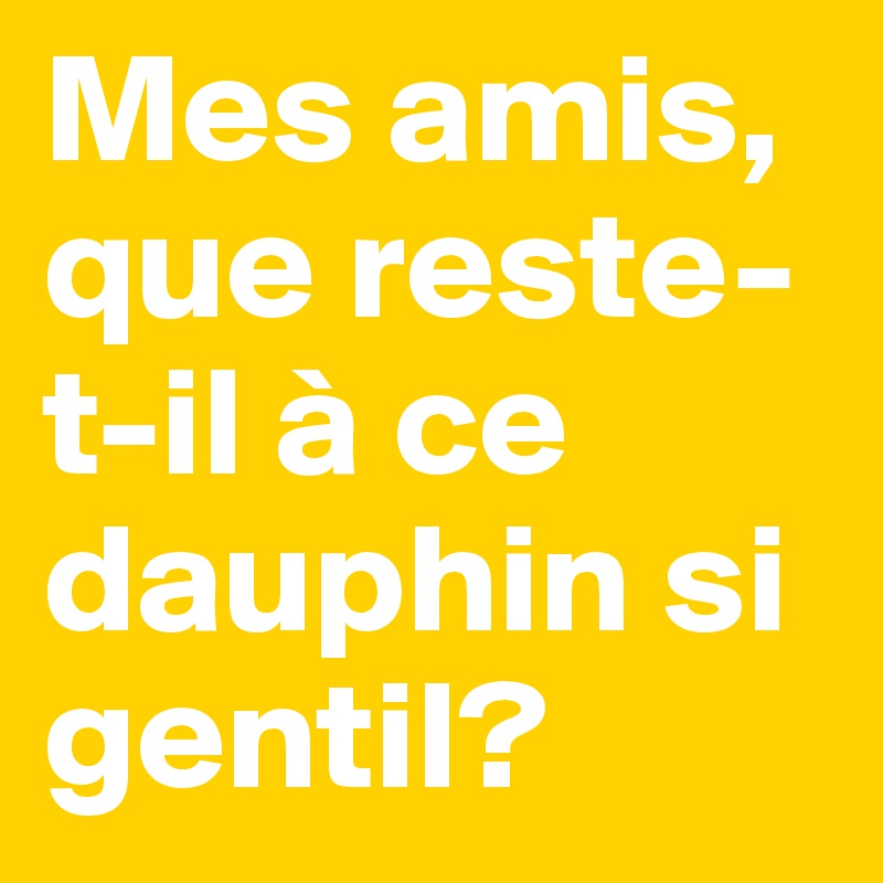 Mes amis, que reste-t-il à ce dauphin si gentil?