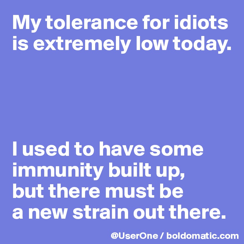 My Tolerance For Idiots Is Low I Used To Have Some Immunity Built