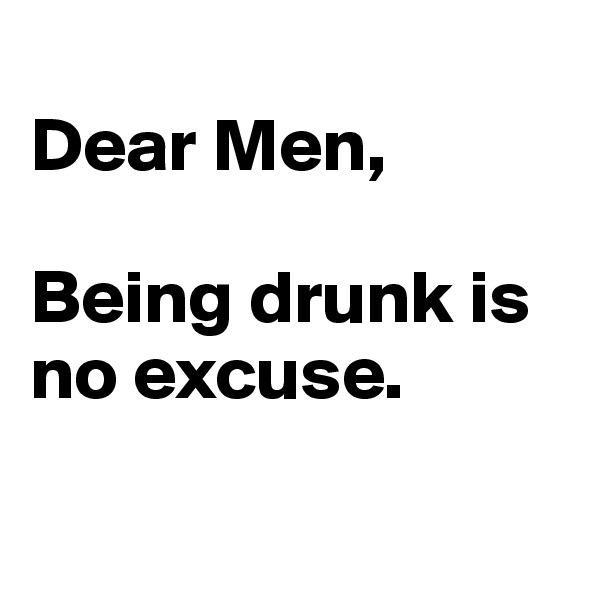 
Dear Men, 
 
Being drunk is no excuse.

