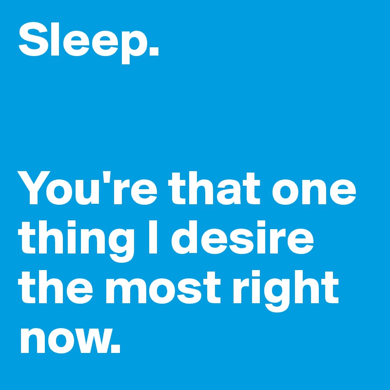 Sleep.


You're that one thing I desire the most right now.