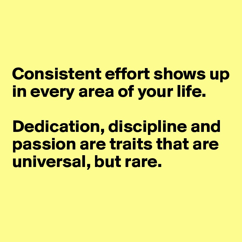 


Consistent effort shows up in every area of your life. 

Dedication, discipline and passion are traits that are universal, but rare. 


