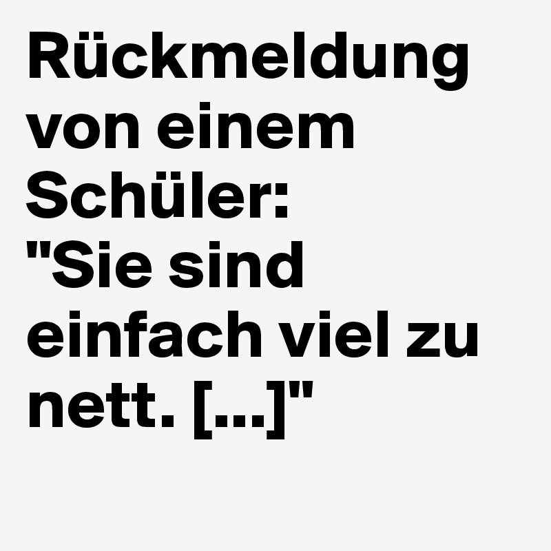 Rückmeldung von einem Schüler:
"Sie sind einfach viel zu nett. [...]"
