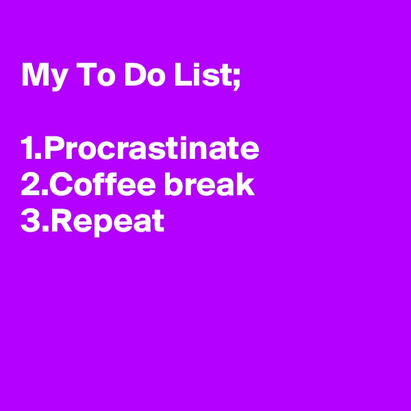 
My To Do List;

1.Procrastinate
2.Coffee break
3.Repeat



