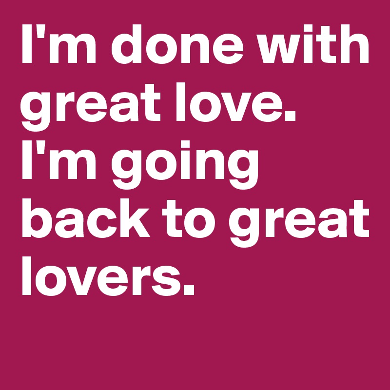 I'm done with great love. I'm going back to great lovers. 