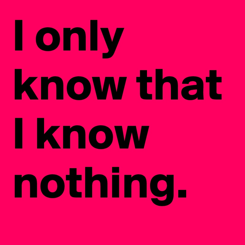 I only know that I know nothing.