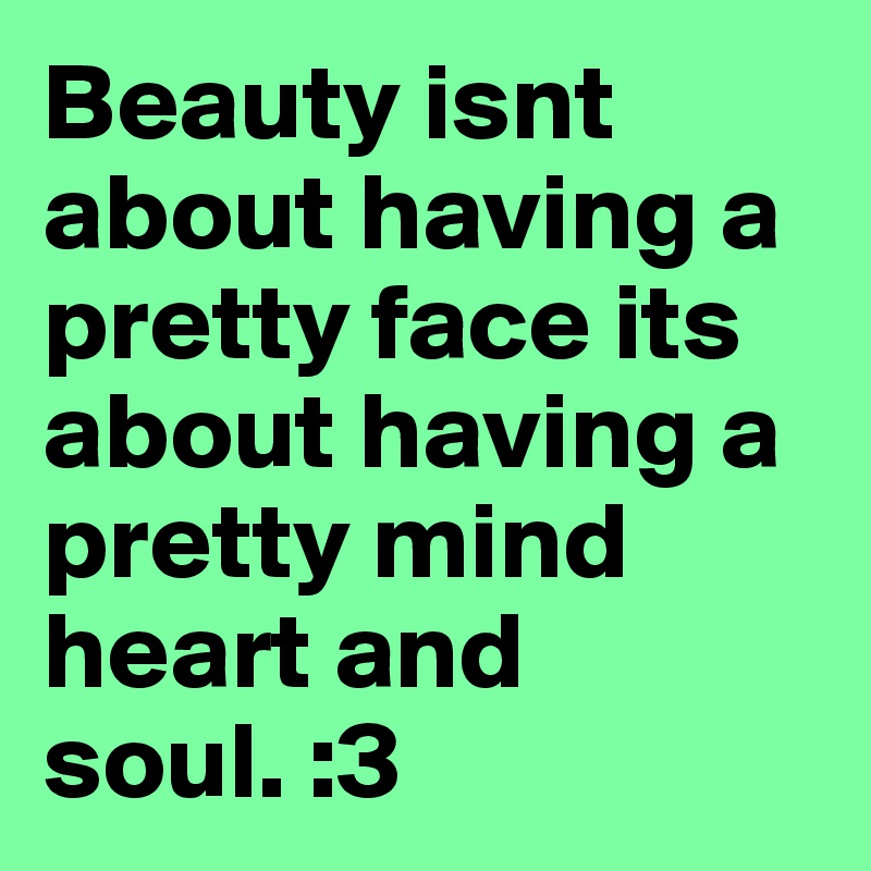 Beauty isnt about having a pretty face its about having a pretty mind heart and soul. :3