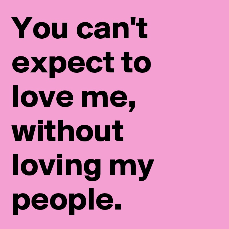 You can't expect to love me, without loving my people.