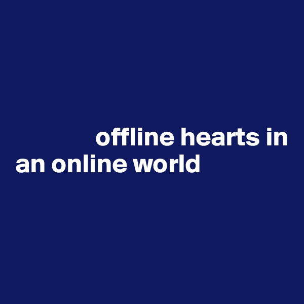 



               offline hearts in 
an online world



