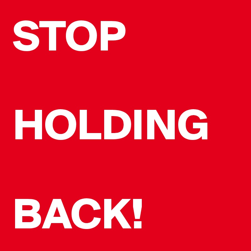 STOP 

HOLDING

BACK!