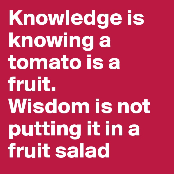 Knowledge is knowing a tomato is a fruit.
Wisdom is not putting it in a fruit salad