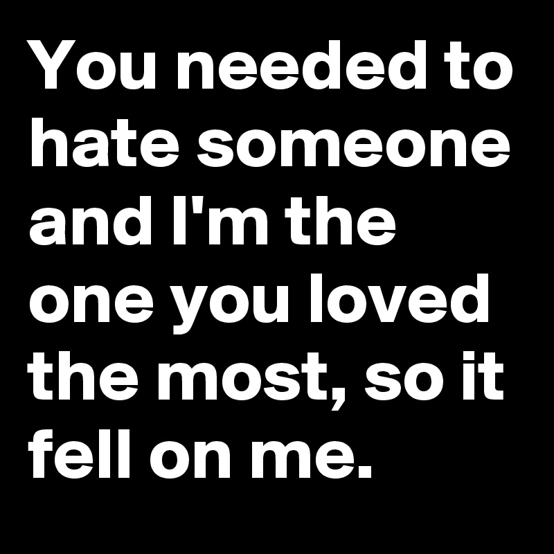 You needed to hate someone and I'm the one you loved the most, so it fell on me.