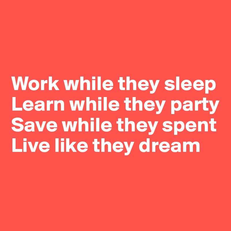 


Work while they sleep 
Learn while they party
Save while they spent 
Live like they dream 

