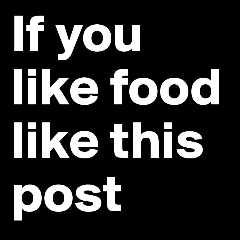 If you like food like this post
