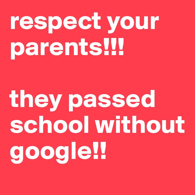 respect your parents!!!

they passed school without google!!