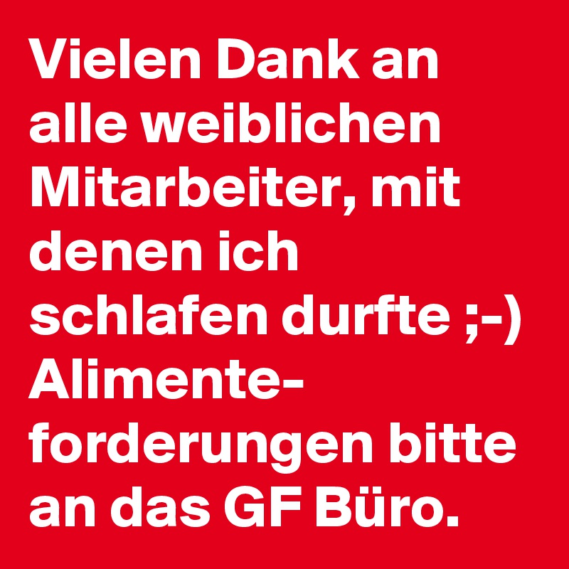 Vielen Dank an alle weiblichen Mitarbeiter, mit denen ich schlafen durfte ;-) Alimente- forderungen bitte an das GF Büro.