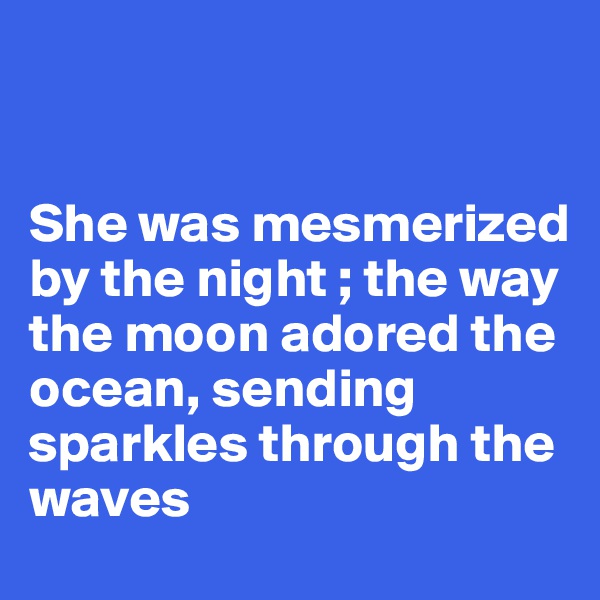 


She was mesmerized by the night ; the way the moon adored the ocean, sending sparkles through the waves 