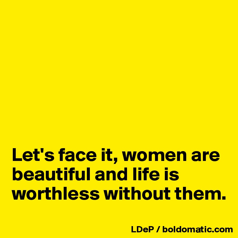 






Let's face it, women are beautiful and life is worthless without them. 
