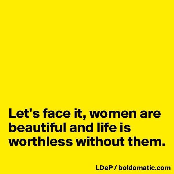 






Let's face it, women are beautiful and life is worthless without them. 