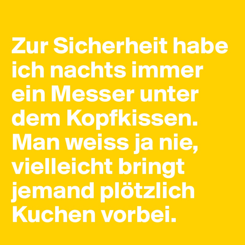 
Zur Sicherheit habe ich nachts immer ein Messer unter dem Kopfkissen. Man weiss ja nie, vielleicht bringt jemand plötzlich Kuchen vorbei.