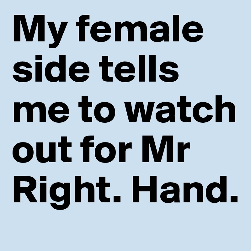My female side tells me to watch out for Mr Right. Hand.