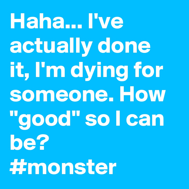 Haha... I've actually done it, I'm dying for someone. How "good" so I can be?
#monster