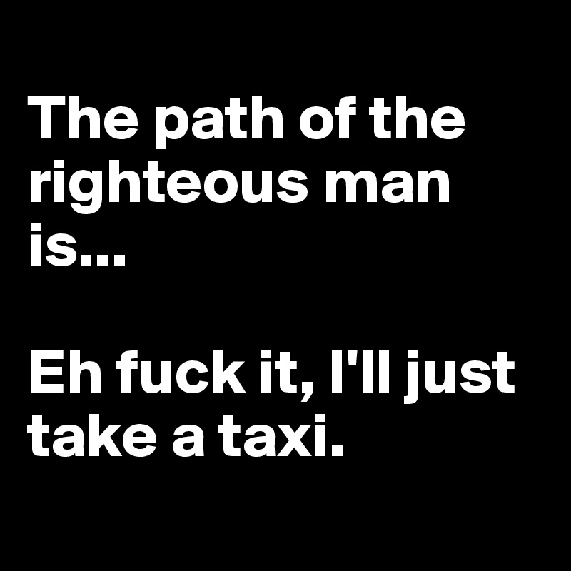 
The path of the righteous man is... 

Eh fuck it, I'll just take a taxi. 
