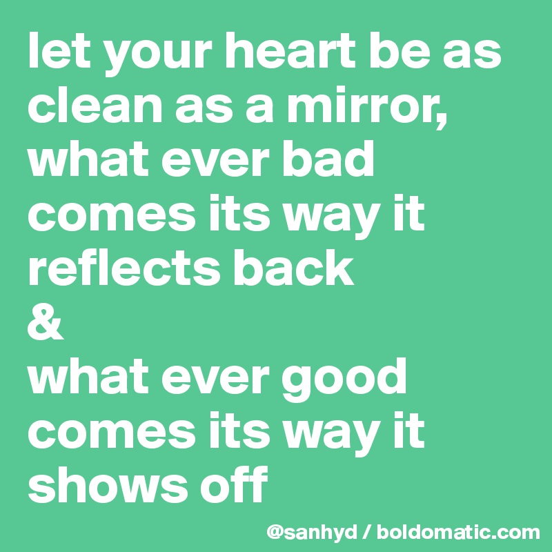 let your heart be as clean as a mirror,
what ever bad comes its way it reflects back
&
what ever good comes its way it shows off