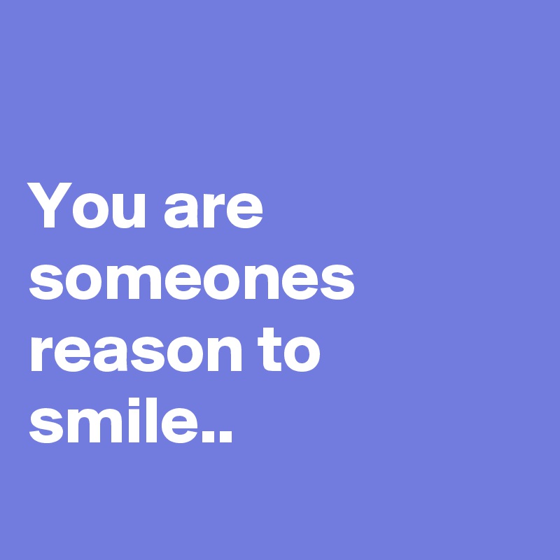 

You are someones reason to smile..
