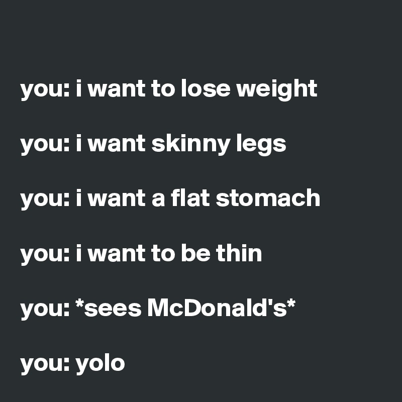 

you: i want to lose weight 

you: i want skinny legs 

you: i want a flat stomach 

you: i want to be thin 

you: *sees McDonald's* 

you: yolo