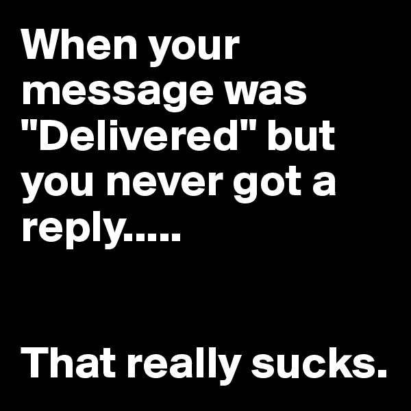 When your message was "Delivered" but you never got a reply.....


That really sucks. 