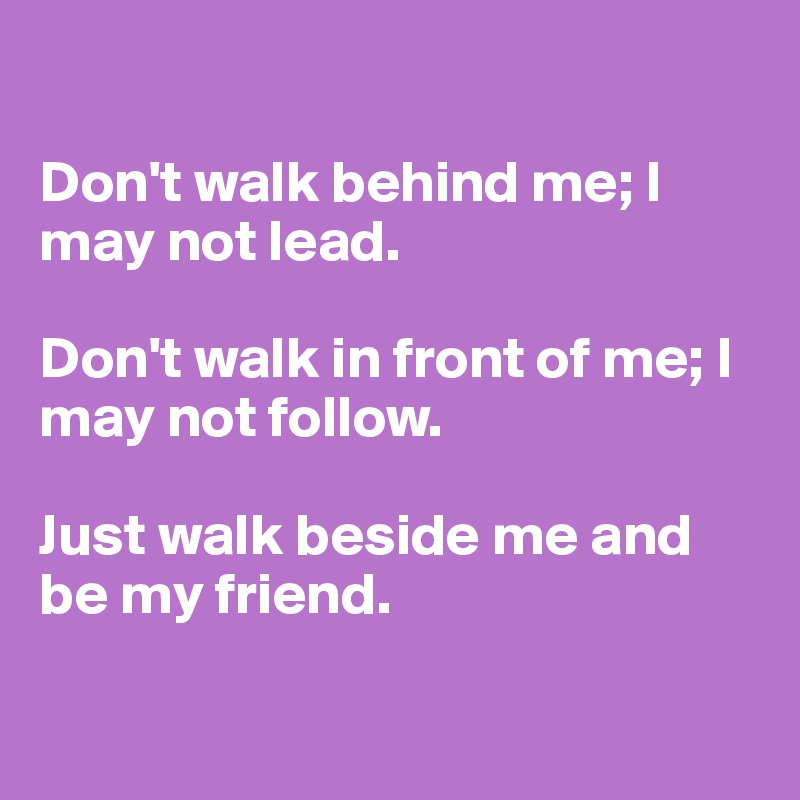 

Don't walk behind me; I may not lead. 

Don't walk in front of me; I may not follow. 

Just walk beside me and be my friend. 

