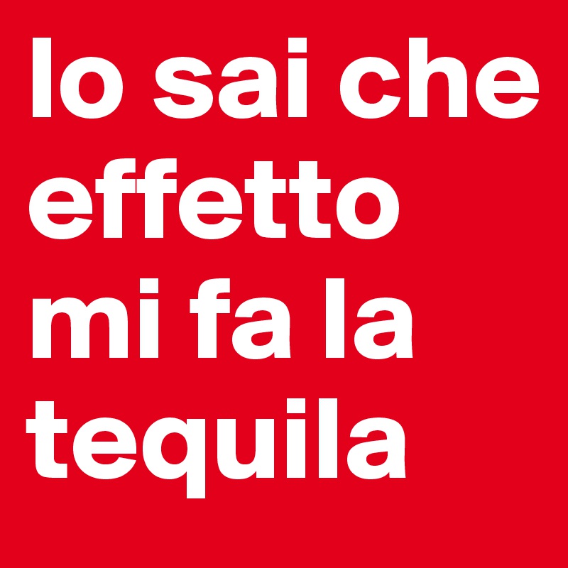 lo sai che effetto mi fa la tequila