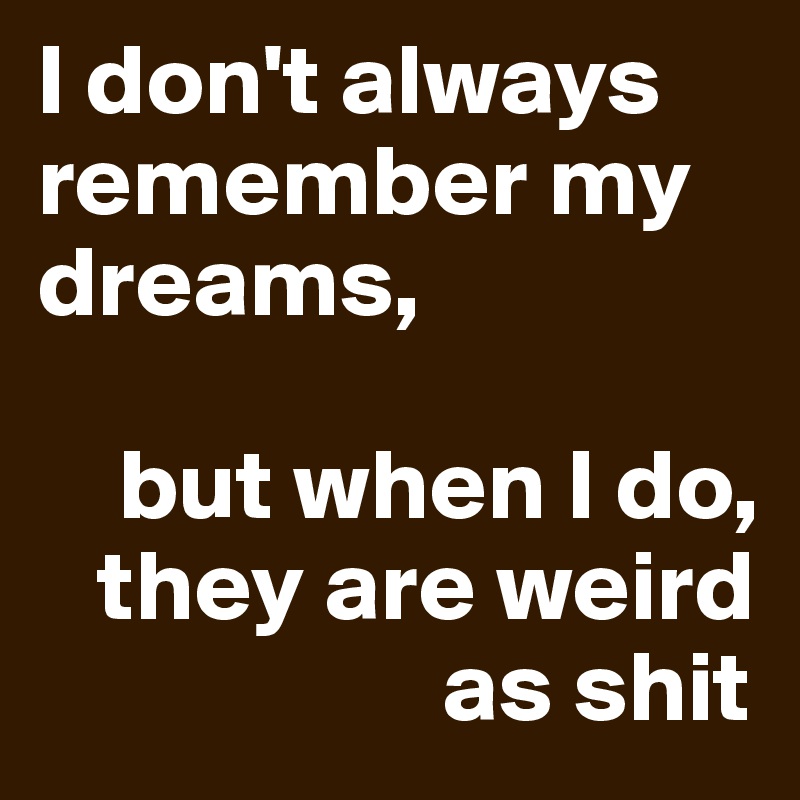 I don't always remember my dreams,

    but when I do, 
   they are weird 
                    as shit