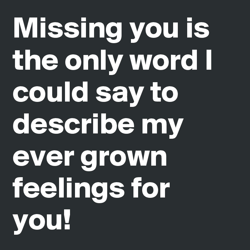 Missing you is the only word I could say to describe my ever grown feelings for you!