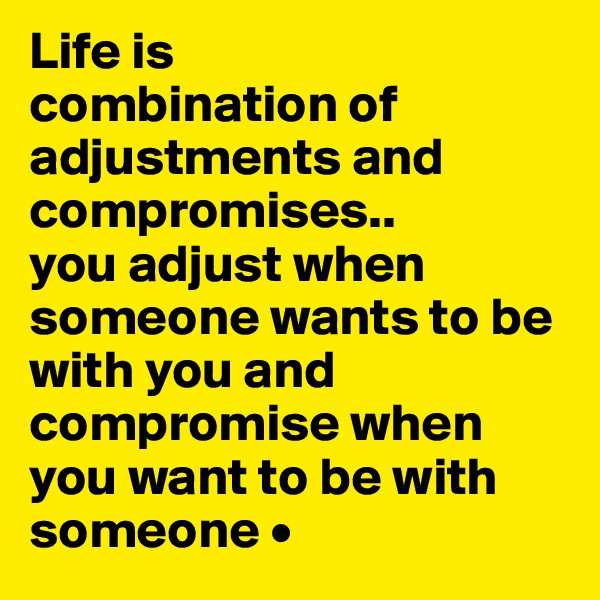 Life is
combination of adjustments and compromises..
you adjust when someone wants to be with you and compromise when you want to be with someone •