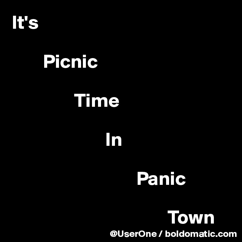 It's

        Picnic

                Time

                        In

                                Panic

                                        Town