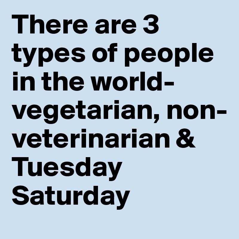 There are 3 types of people in the world- vegetarian, non-veterinarian & Tuesday Saturday