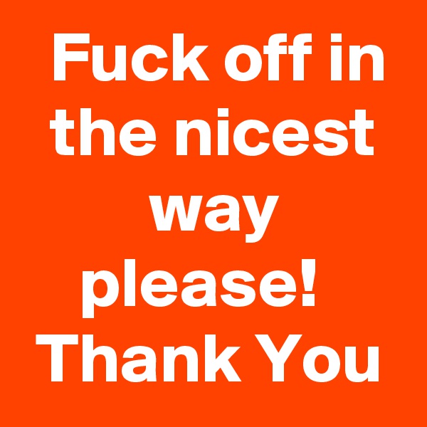   Fuck off in   the nicest           way             please!       Thank You