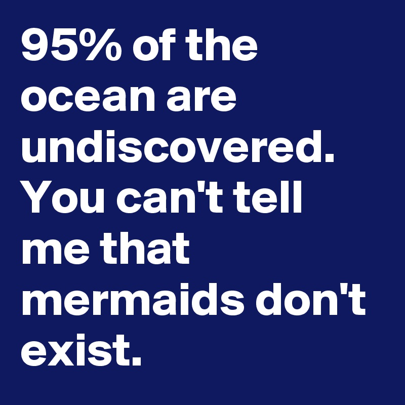 95% of the ocean are undiscovered. You can't tell me that mermaids don't exist.