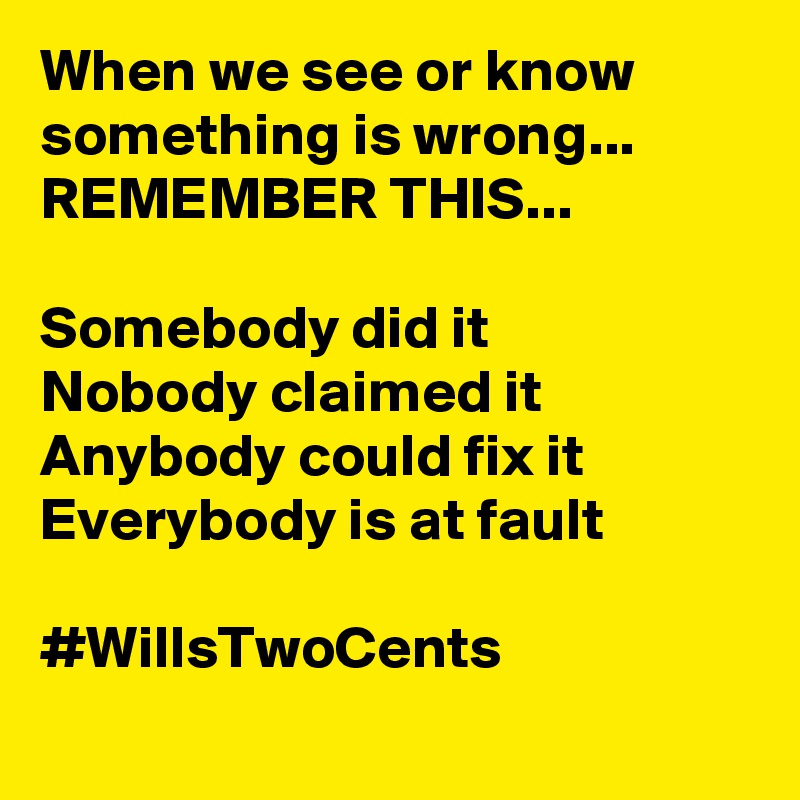 When we see or know something is wrong... REMEMBER THIS...

Somebody did it
Nobody claimed it
Anybody could fix it
Everybody is at fault

#WillsTwoCents 
