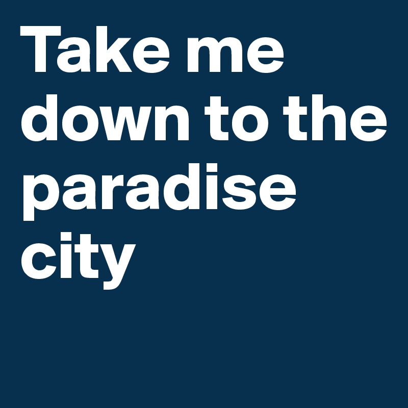 Take me down to the paradise city

