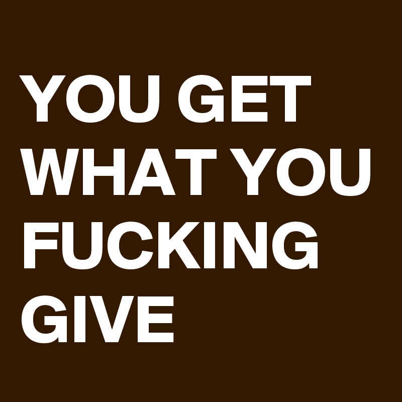 You Get What You Fucking Give Post By Schnudelhupf On Boldomatic