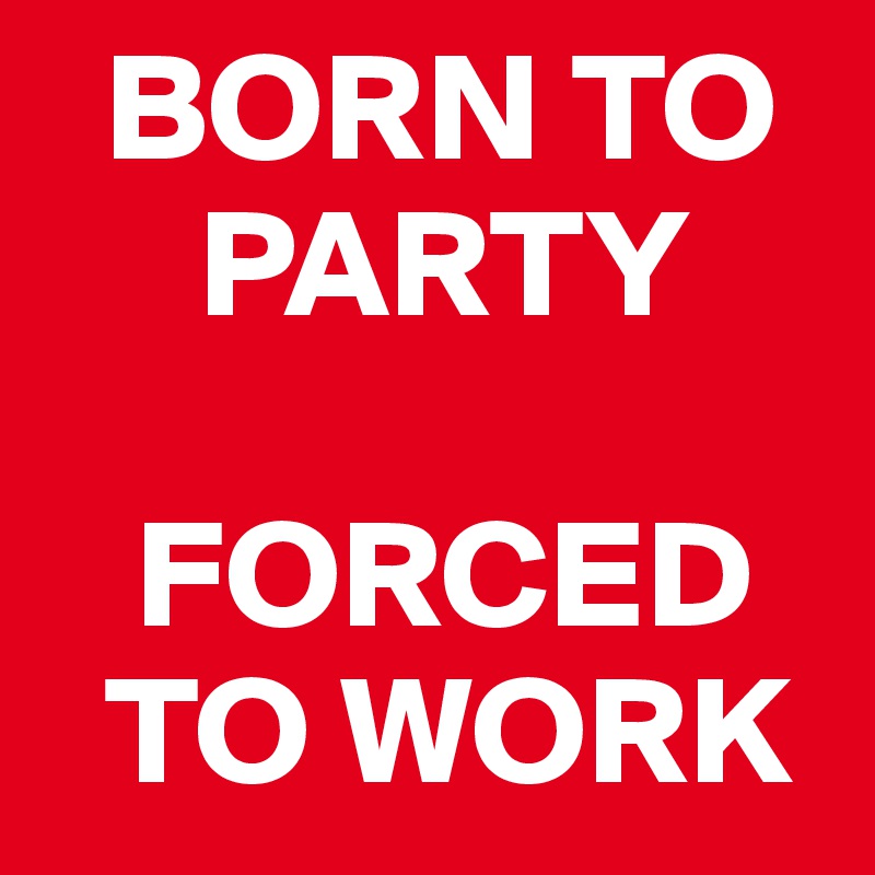   BORN TO     
     PARTY

   FORCED   
  TO WORK