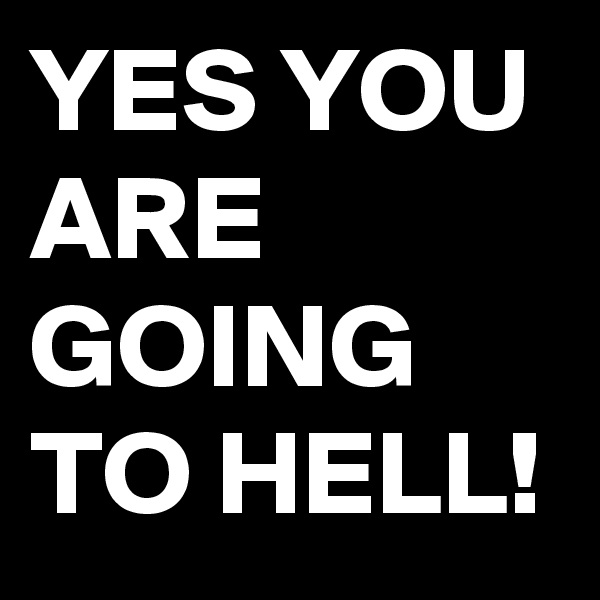 YES YOU ARE GOING TO HELL!