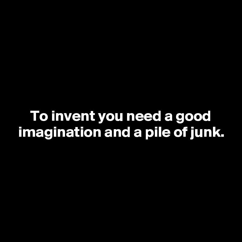





      To invent you need a good
  imagination and a pile of junk.




