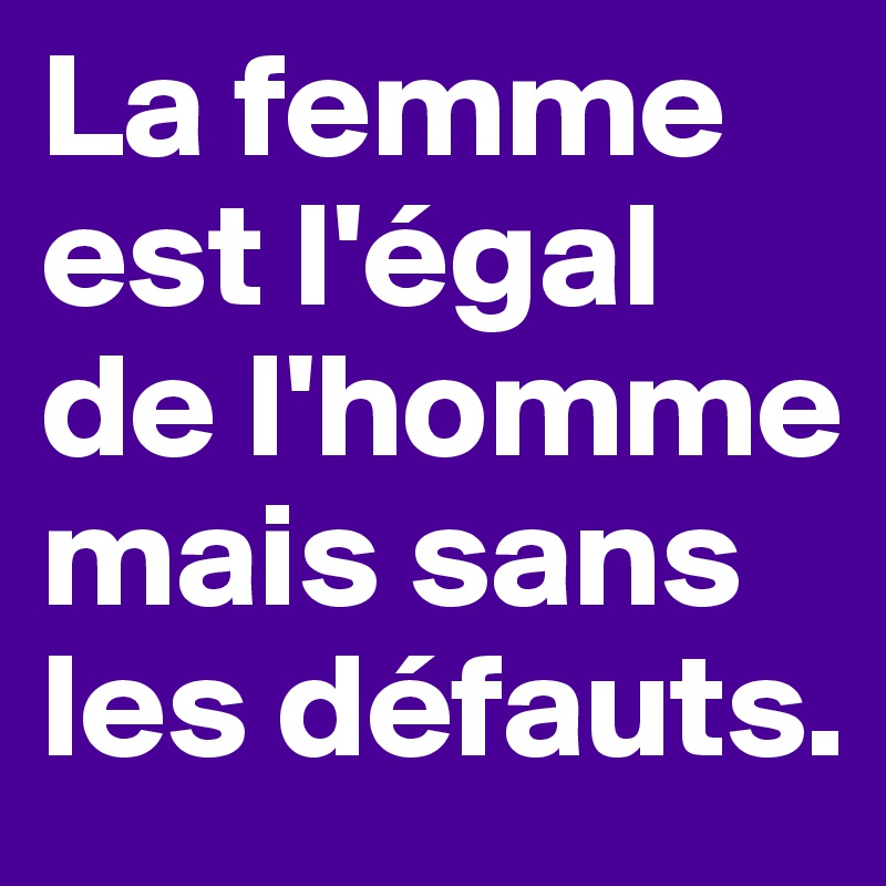 La femme est l'égal de l'homme mais sans les défauts.