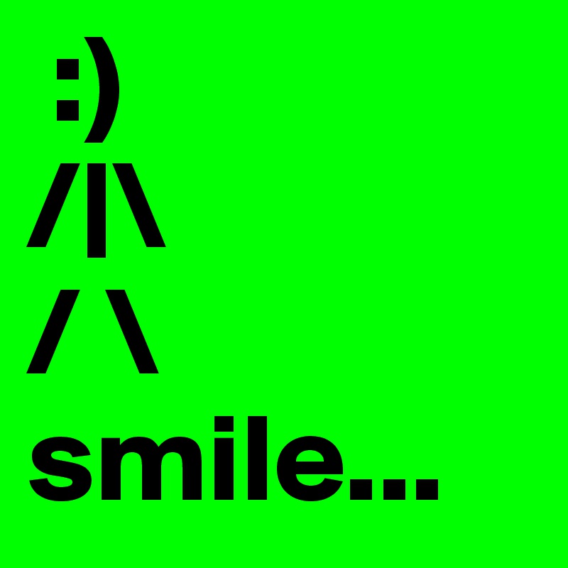  :)                 /|\                   / \  smile...